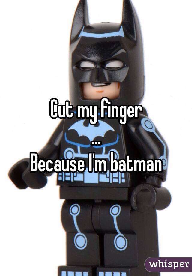 Cut my finger
...
Because I'm batman