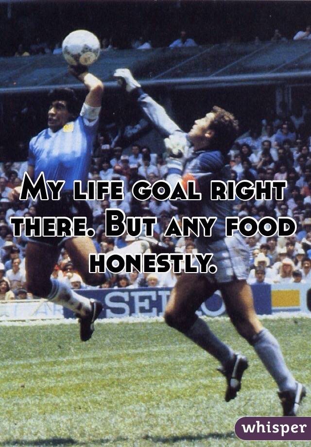 My life goal right there. But any food honestly. 