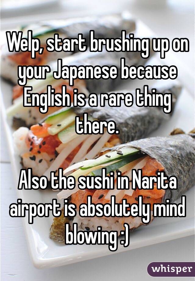 Welp, start brushing up on your Japanese because English is a rare thing there.

Also the sushi in Narita airport is absolutely mind blowing :)