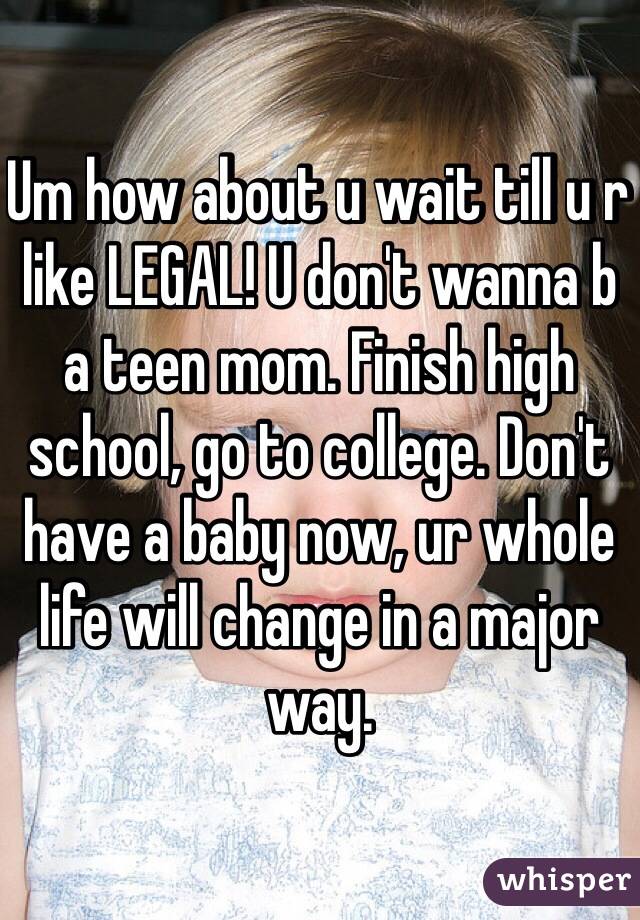 Um how about u wait till u r like LEGAL! U don't wanna b a teen mom. Finish high school, go to college. Don't have a baby now, ur whole life will change in a major way.