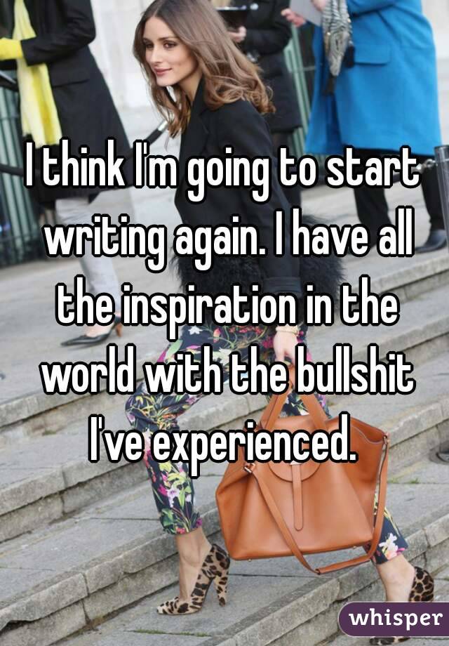 I think I'm going to start writing again. I have all the inspiration in the world with the bullshit I've experienced. 