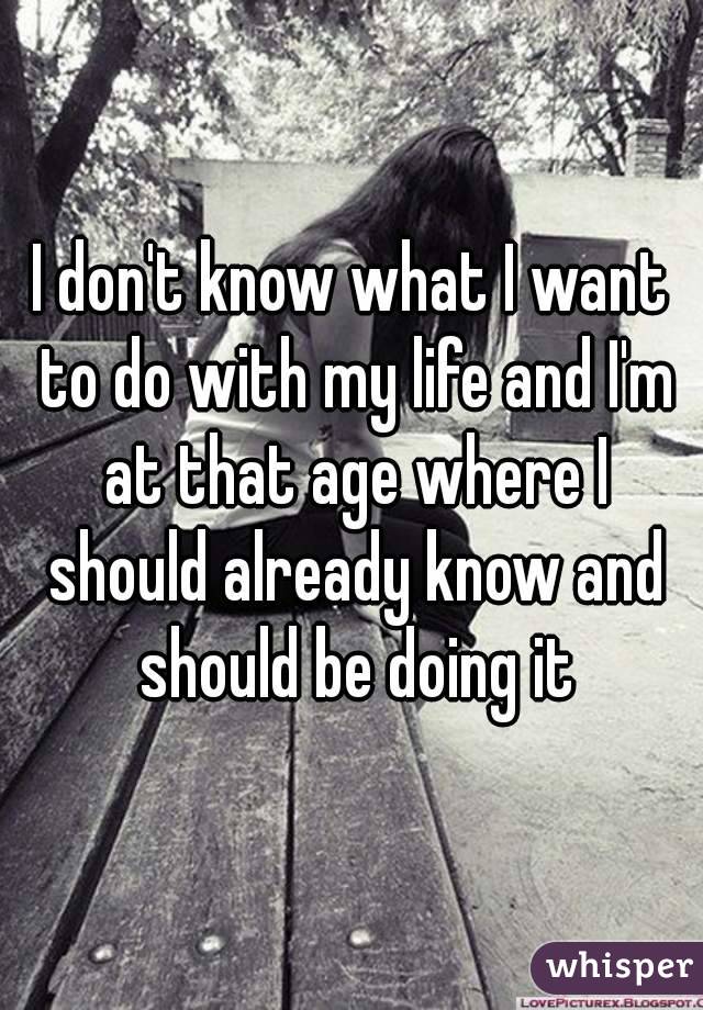 I don't know what I want to do with my life and I'm at that age where I should already know and should be doing it