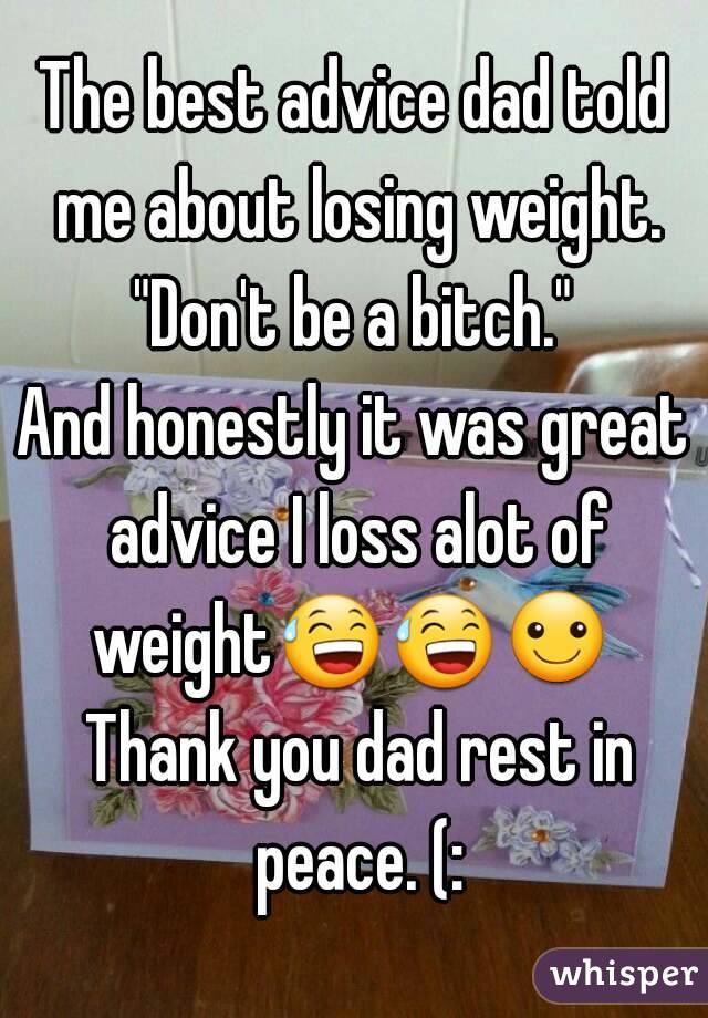 The best advice dad told me about losing weight.
"Don't be a bitch."
And honestly it was great advice I loss alot of weight😅😅☺  Thank you dad rest in peace. (: