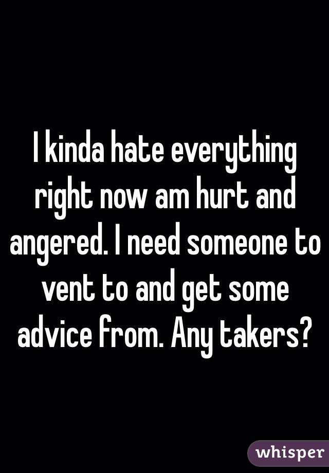 I kinda hate everything right now am hurt and angered. I need someone to vent to and get some advice from. Any takers? 