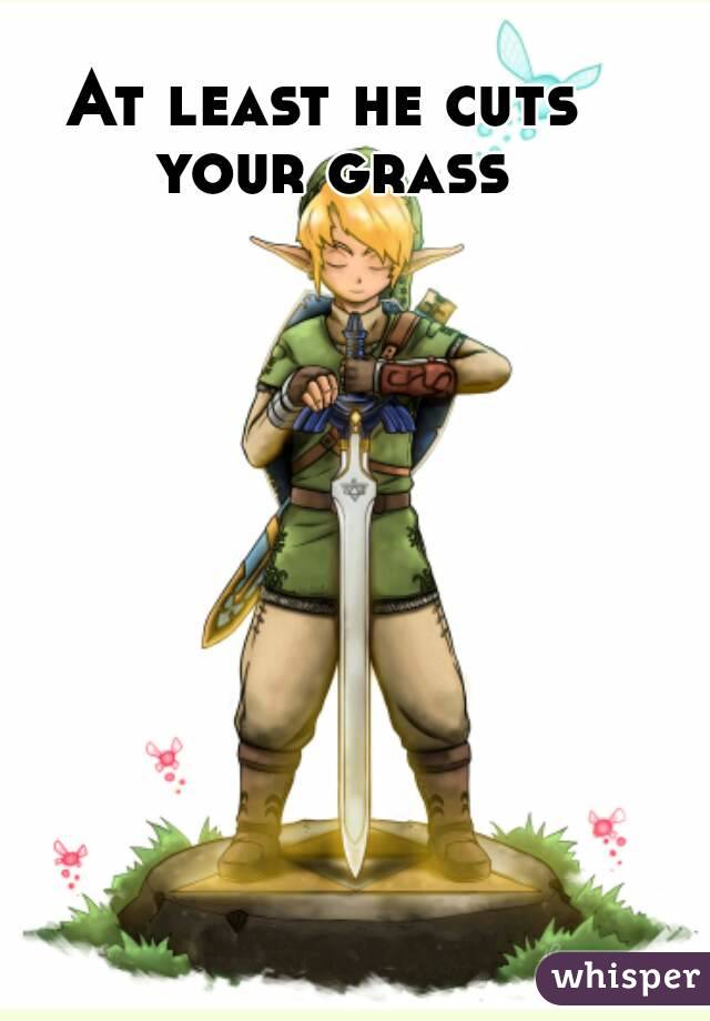 At least he cuts your grass