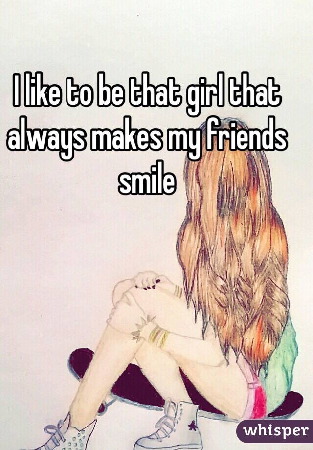 I like to be that girl that always makes my friends smile