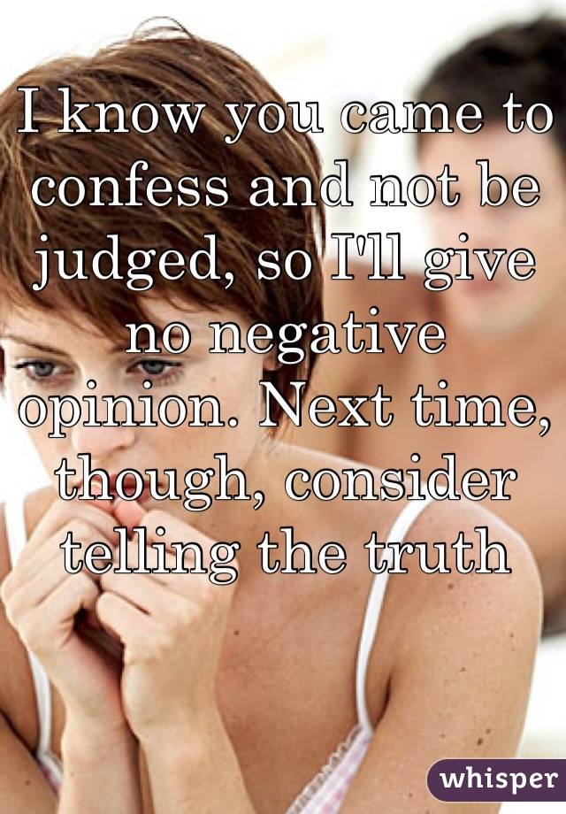 I know you came to confess and not be judged, so I'll give no negative opinion. Next time, though, consider telling the truth