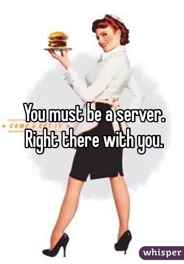 You must be a server. Right there with you. 