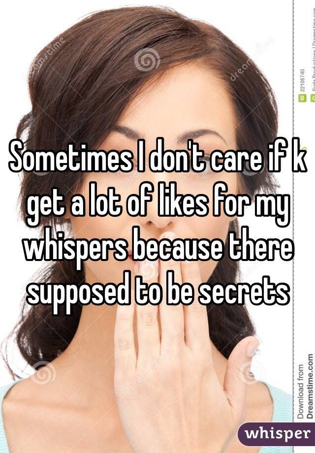 Sometimes I don't care if k get a lot of likes for my whispers because there supposed to be secrets 