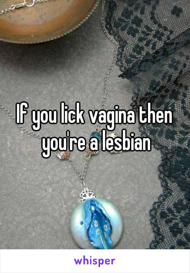 If you lick vagina then you're a lesbian