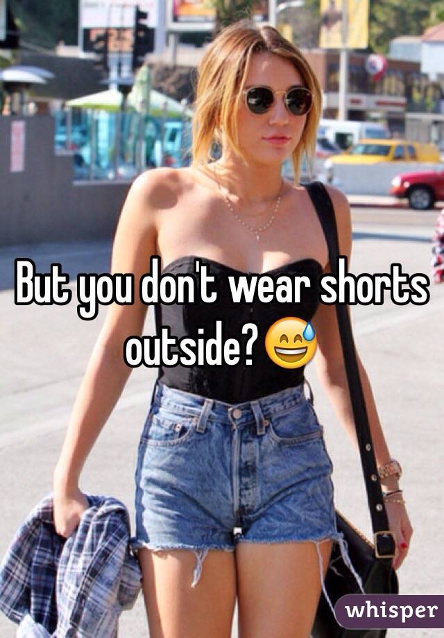 But you don't wear shorts outside?😅