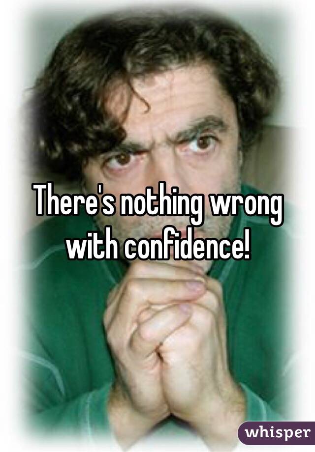 There's nothing wrong with confidence!