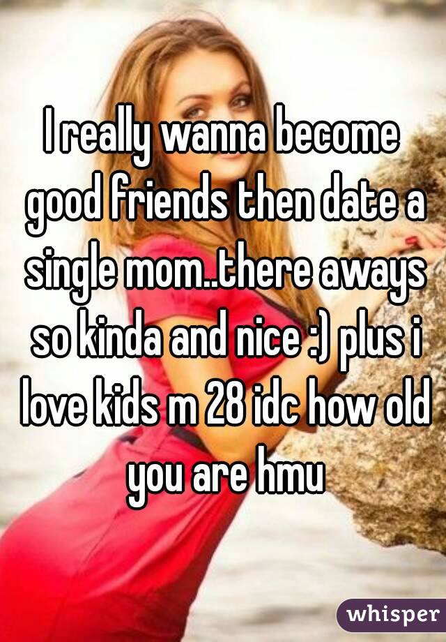 I really wanna become good friends then date a single mom..there aways so kinda and nice :) plus i love kids m 28 idc how old you are hmu