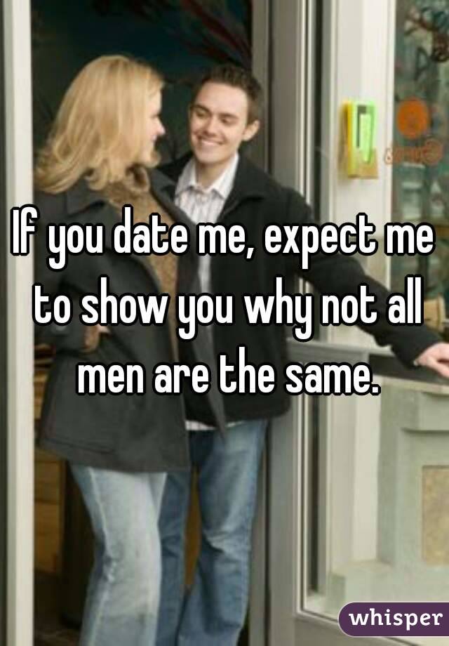 If you date me, expect me to show you why not all men are the same.