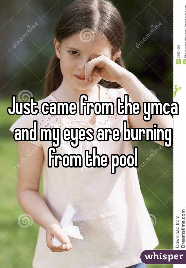 Just came from the ymca and my eyes are burning from the pool