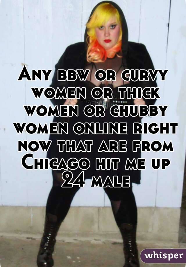 Any bbw or curvy women or thick women or chubby women online right now that are from Chicago hit me up 24 male