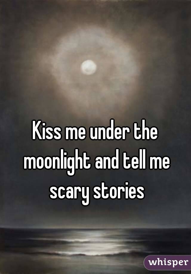 Kiss me under the moonlight and tell me scary stories