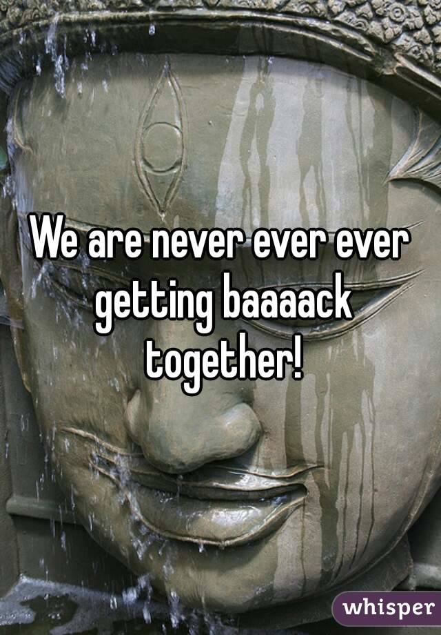 We are never ever ever getting baaaack together!