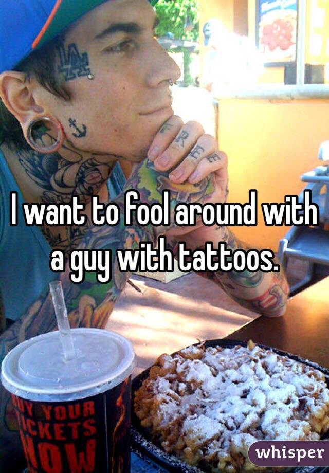 I want to fool around with a guy with tattoos.