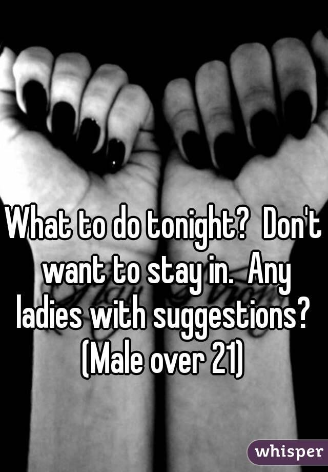 What to do tonight?  Don't want to stay in.  Any ladies with suggestions? 
(Male over 21)