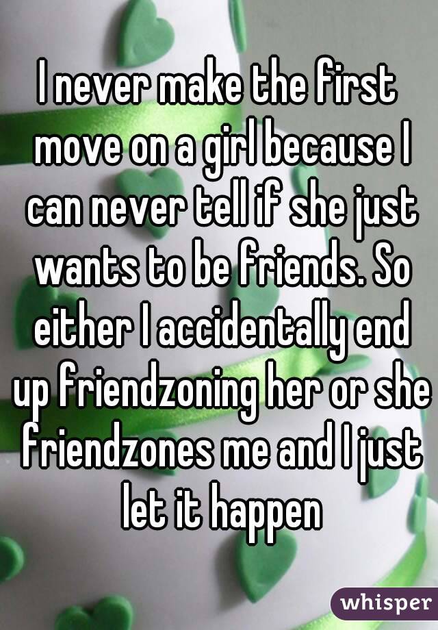 I never make the first move on a girl because I can never tell if she just wants to be friends. So either I accidentally end up friendzoning her or she friendzones me and I just let it happen