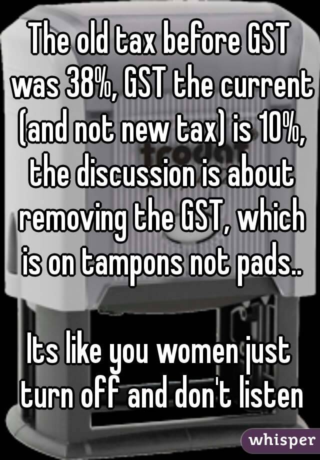 The old tax before GST was 38%, GST the current (and not new tax) is 10%, the discussion is about removing the GST, which is on tampons not pads..

Its like you women just turn off and don't listen