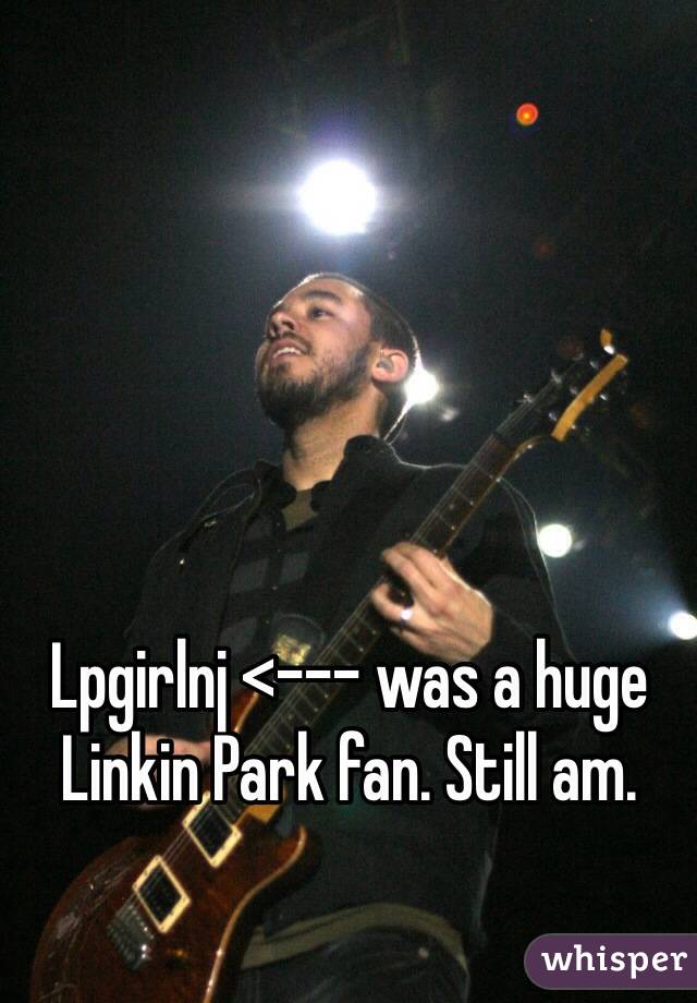 Lpgirlnj <--- was a huge Linkin Park fan. Still am.