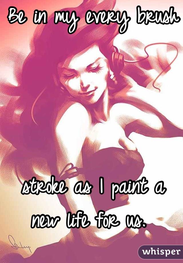 Be in my every brush 




stroke as I paint a new life for us. 