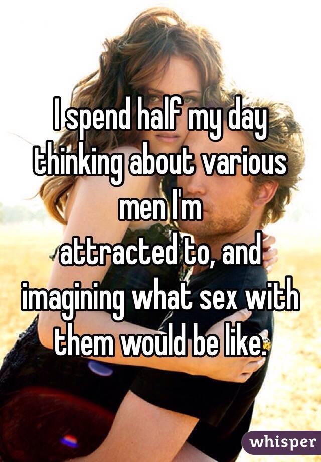 I spend half my day thinking about various men I'm
attracted to, and imagining what sex with them would be like.