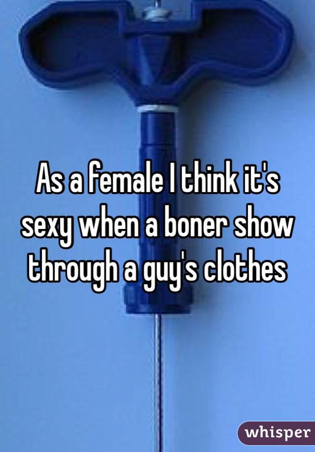 As a female I think it's sexy when a boner show through a guy's clothes 