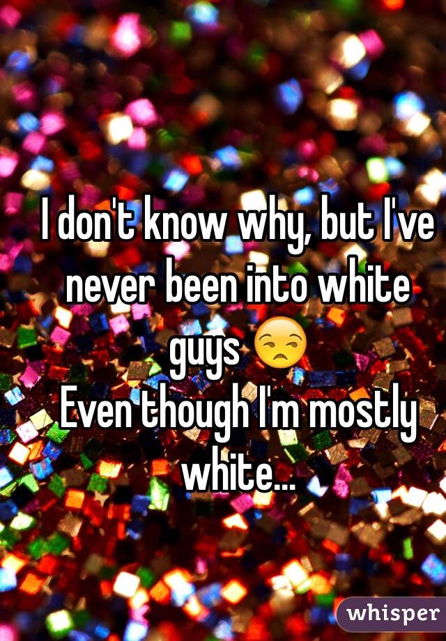 I don't know why, but I've never been into white guys 😒
Even though I'm mostly white...