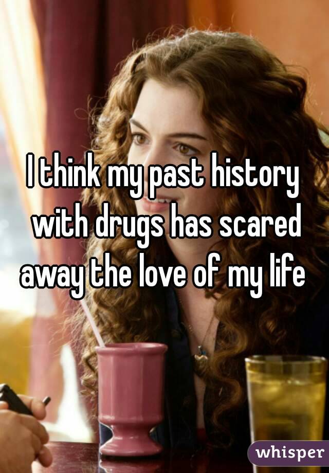 I think my past history with drugs has scared away the love of my life 