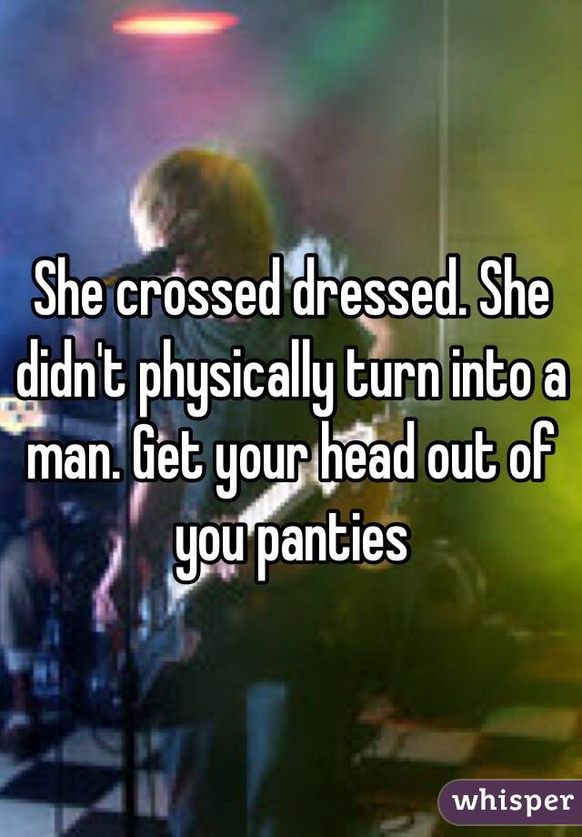 She crossed dressed. She didn't physically turn into a man. Get your head out of you panties
