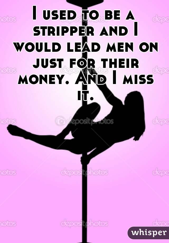 I used to be a stripper and I would lead men on just for their money. And I miss it.