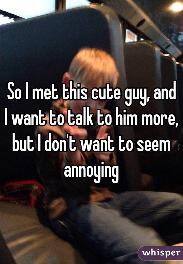 So I met this cute guy, and I want to talk to him more, but I don't want to seem annoying 