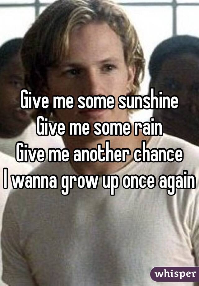 Give me some sunshine
Give me some rain
Give me another chance
I wanna grow up once again