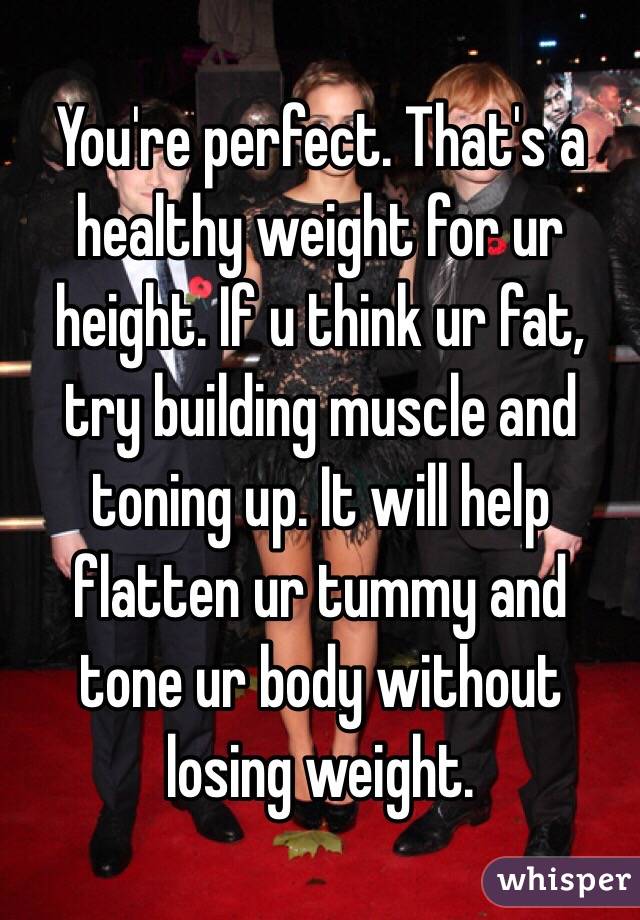 You're perfect. That's a healthy weight for ur height. If u think ur fat, try building muscle and toning up. It will help flatten ur tummy and tone ur body without losing weight.