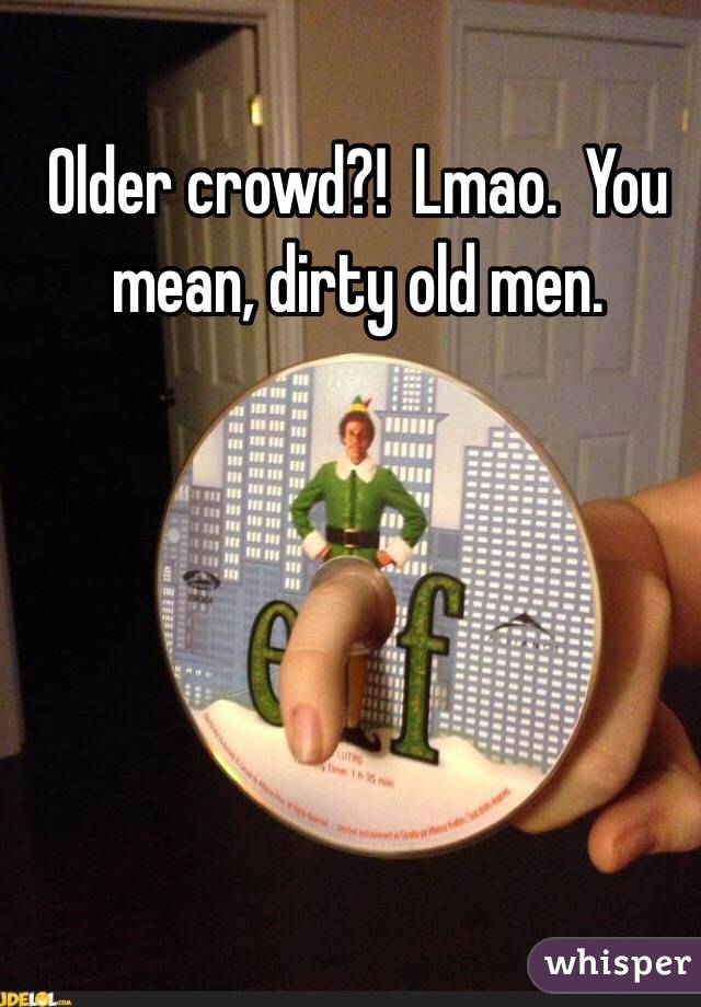 Older crowd?!  Lmao.  You mean, dirty old men.   