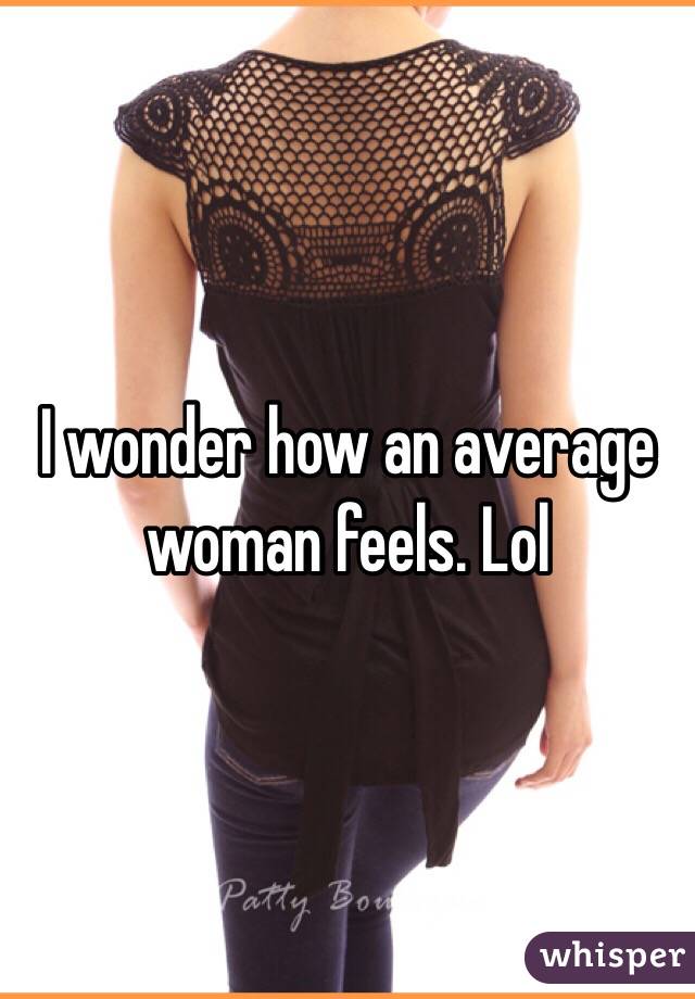 I wonder how an average woman feels. Lol