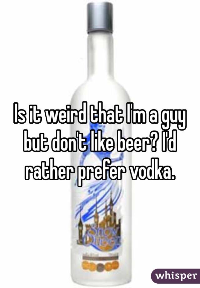 Is it weird that I'm a guy but don't like beer? I'd rather prefer vodka. 
