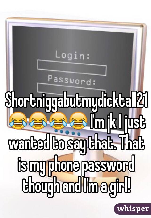 Shortniggabutmydicktall21 😂😂😂😂 I'm jk I just wanted to say that. That is my phone password though and I'm a girl! 