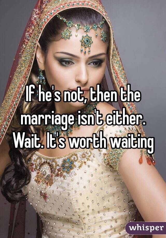 If he's not, then the marriage isn't either. Wait. It's worth waiting 