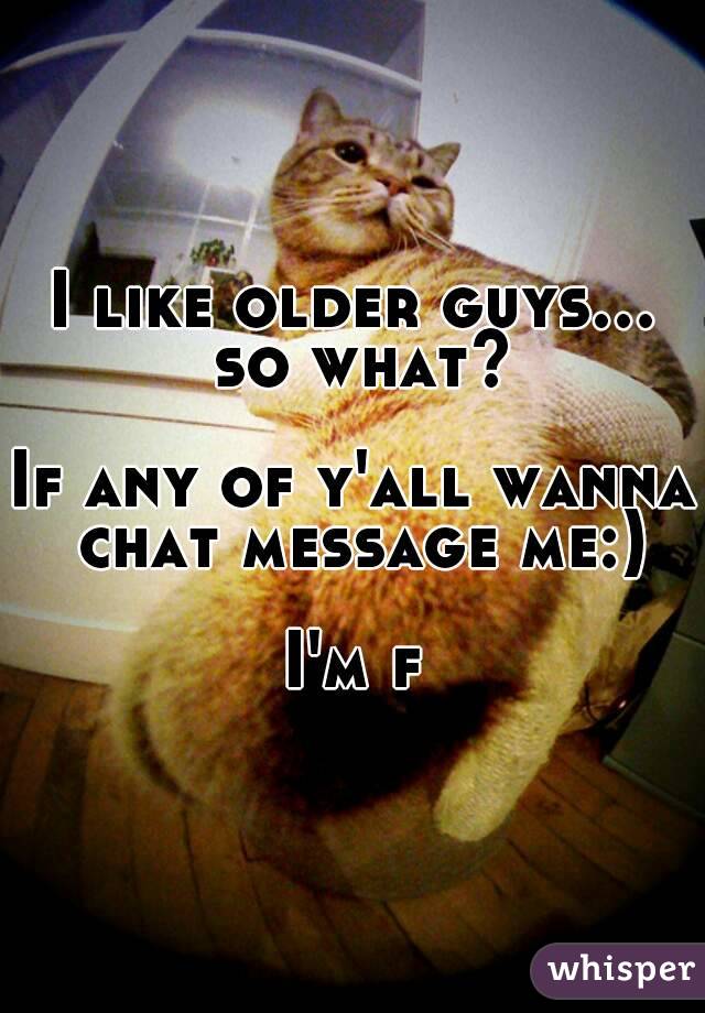 I like older guys... so what?

If any of y'all wanna chat message me:)

I'm f
