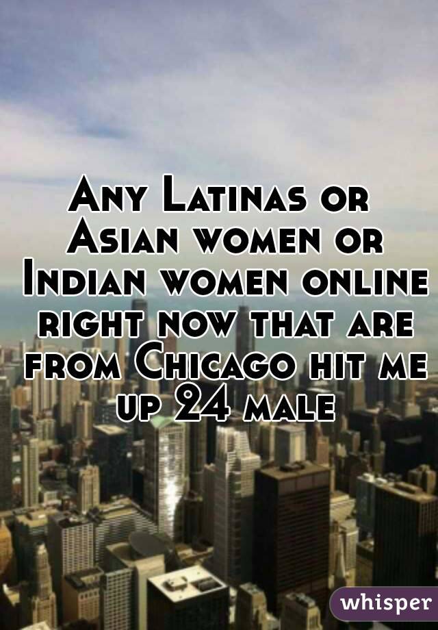 Any Latinas or Asian women or Indian women online right now that are from Chicago hit me up 24 male