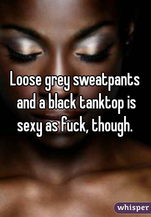 Loose grey sweatpants and a black tanktop is sexy as fuck, though. 