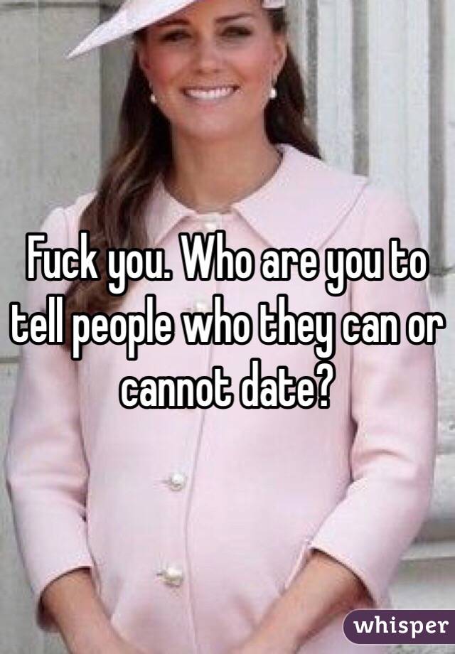 Fuck you. Who are you to tell people who they can or cannot date?