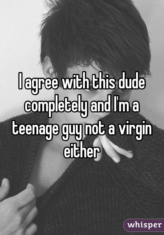 I agree with this dude completely and I'm a teenage guy not a virgin either 