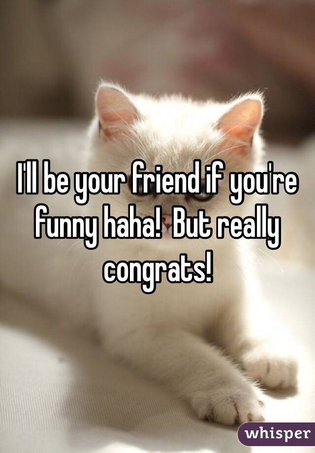 I'll be your friend if you're funny haha!  But really congrats!
