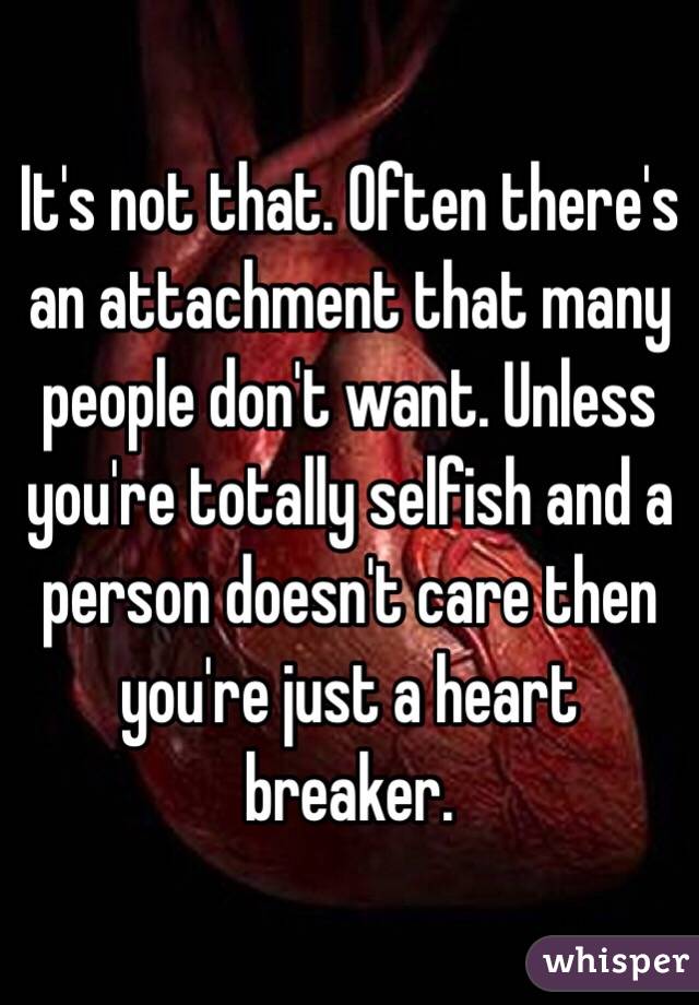 It's not that. Often there's an attachment that many people don't want. Unless you're totally selfish and a person doesn't care then you're just a heart breaker.