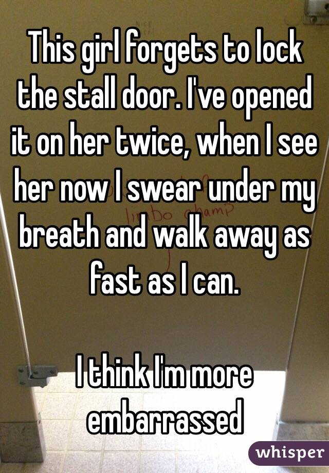 This girl forgets to lock the stall door. I've opened it on her twice, when I see her now I swear under my breath and walk away as fast as I can. 

I think I'm more embarrassed 